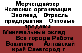 Мерчендайзер › Название организации ­ Эколенд › Отрасль предприятия ­ Оптовые продажи › Минимальный оклад ­ 18 000 - Все города Работа » Вакансии   . Алтайский край,Славгород г.